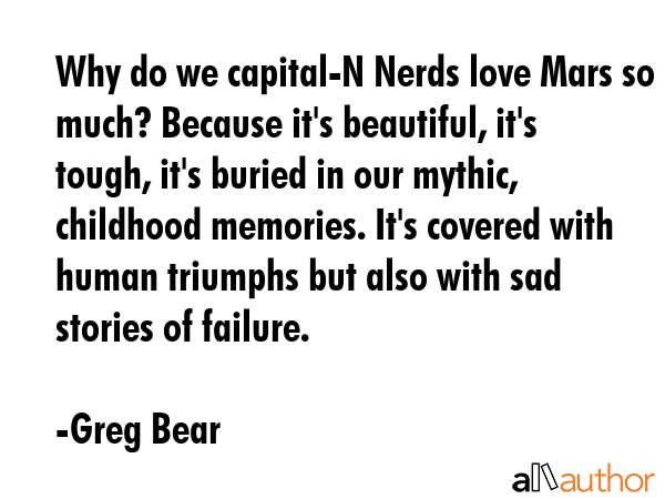 Why do we capital-N Nerds love Mars so much? Because it\'s beautiful, it\'s tough, it\'s buried in our mythic, childhood memories. It\'s covered with human triumphs but also with sad stories of... - Greg Bear Quote