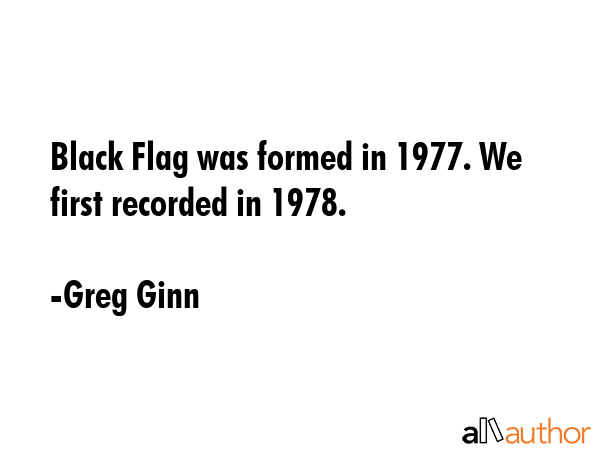 Black Flag was formed in 1977. We first recorded in 1978. - Greg Ginn Quote GIF