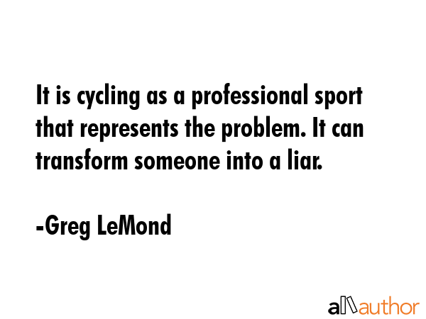 It is cycling as a professional sport that represents the problem. It can transform someone into a... - Greg LeMond Quote GIF