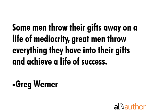 Some men throw their gifts away on a life of mediocrity, great men throw everything they have into... - Greg Werner Quote GIF
