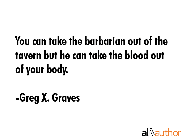 You can take the barbarian out of the tavern but he can take the blood out of your body. - Greg X. Graves Quote GIF