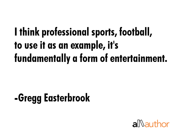 I think professional sports, football, to use it as an example, it\