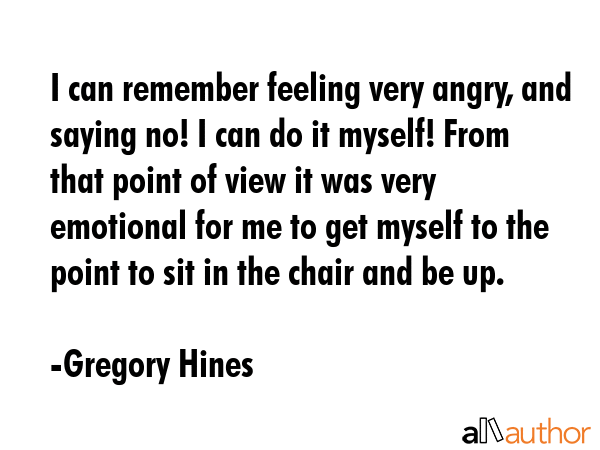 I can remember feeling very angry, and saying no! I can do it myself! From that point of view it... - Gregory Hines Quote GIF