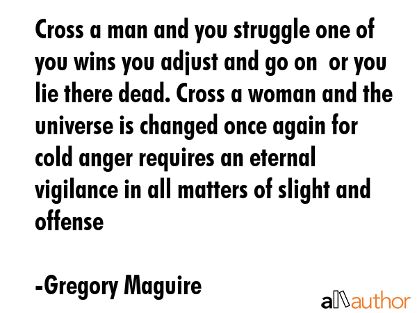 Cross a man and you struggle one of you wins you adjust and go on  or you lie there dead. Cross a... - Gregory Maguire Quote GIF