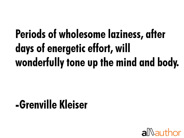 Periods of wholesome laziness, after days of energetic effort, will wonderfully tone up the mind and body. - Grenville Kleiser Quote