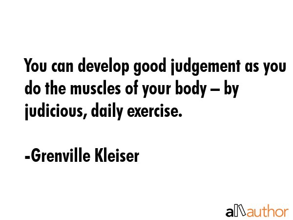 You can develop good judgement as you do the muscles of your body – by judicious, daily exercise. - Grenville Kleiser Quote