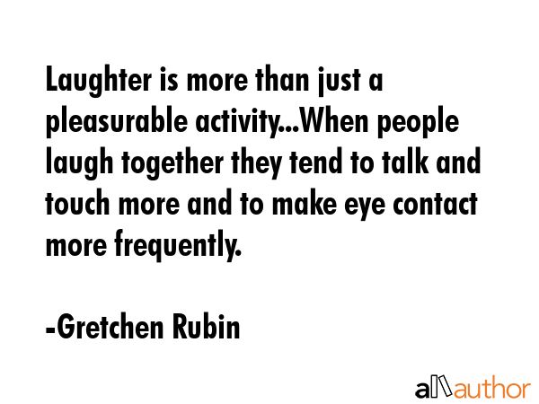 Laughter is more than just a pleasurable activity...When people laugh together they tend to talk... - Gretchen Rubin Quote GIF