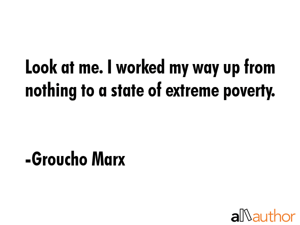 Look at me. I worked my way up from nothing to a state of extreme poverty. - Groucho Marx Quote GIF