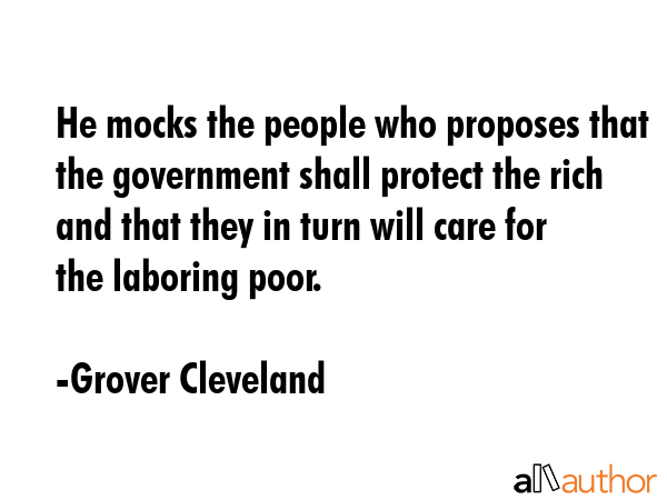He mocks the people who proposes that the government shall protect the rich and that they in turn... - Grover Cleveland Quote GIF