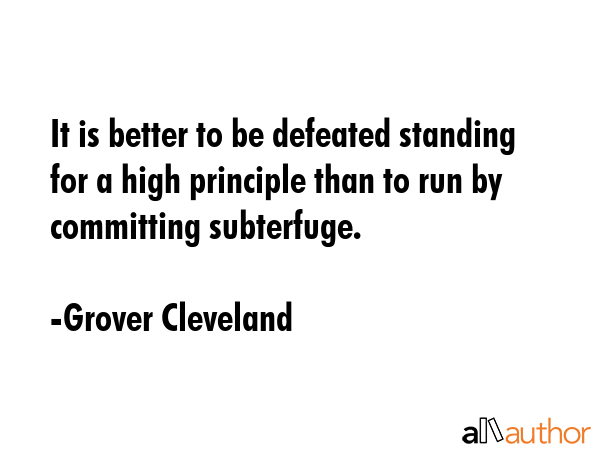 It is better to be defeated standing for a high principle than to run by committing subterfuge. - Grover Cleveland Quote GIF