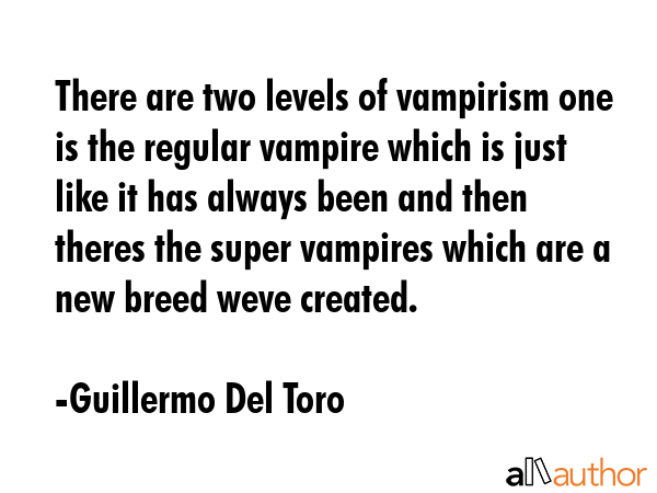 There are two levels of vampirism one is the regular vampire which is just like it has always been and then theres the super vampires which are a new breed weve created. - Guillermo Del Toro Quote