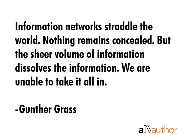 Information networks straddle the world. Nothing remains concealed. But the sheer volume of... - Gunther Grass Quote GIF