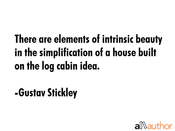 There are elements of intrinsic beauty in the simplification of a house built on the log cabin idea. - Gustav Stickley Quote