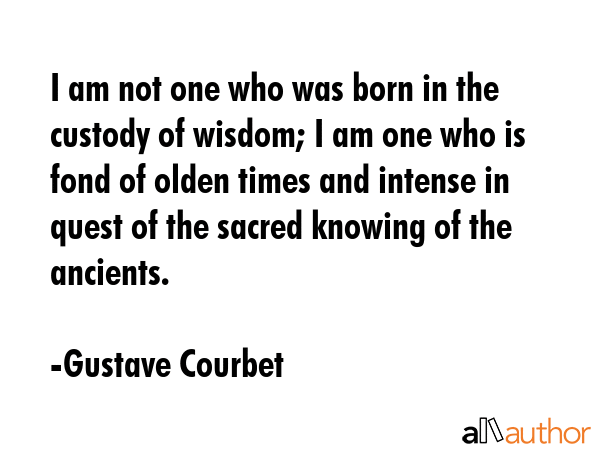 I am not one who was born in the custody of wisdom; I am one who is fond of olden times and intense... - Gustave Courbet Quote GIF