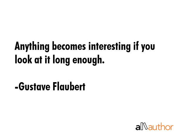 Anything becomes interesting if you look at it long enough. - Gustave Flaubert Quote GIF