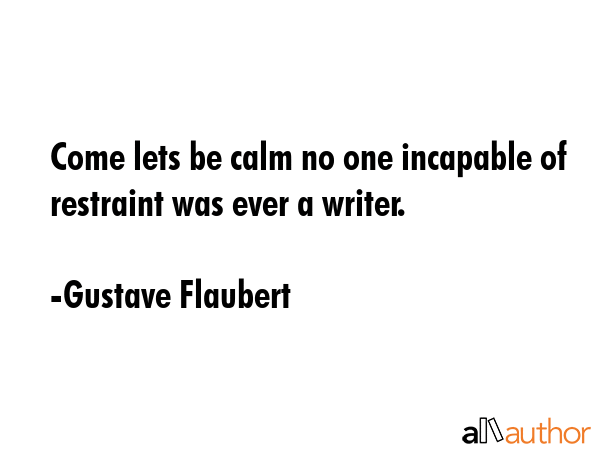 Come lets be calm no one incapable of restraint was ever a writer. - Gustave Flaubert Quote GIF