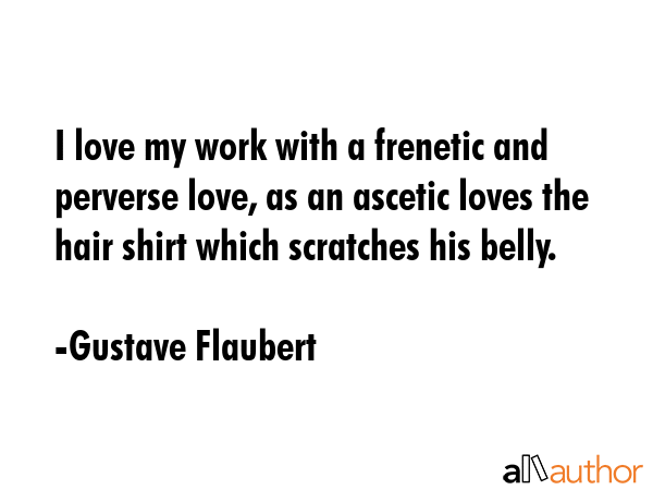 I love my work with a frenetic and perverse love, as an ascetic loves the hair shirt which... - Gustave Flaubert Quote GIF