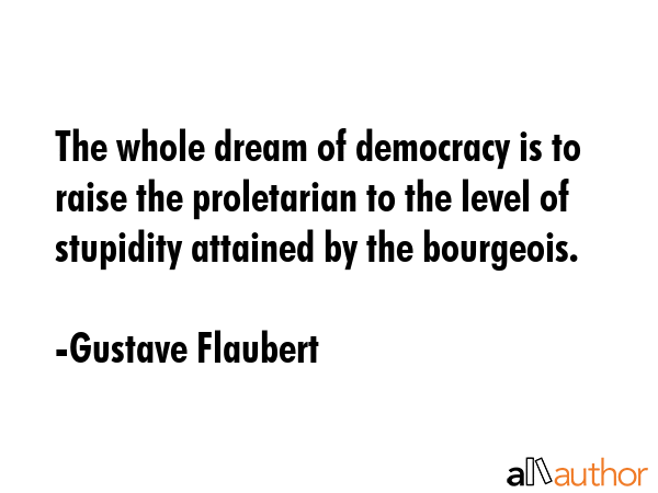The whole dream of democracy is to raise the proletarian to the level of stupidity attained by the... - Gustave Flaubert Quote GIF