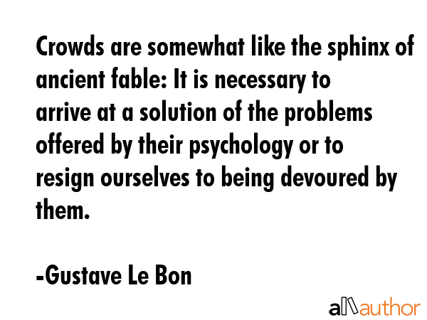 Crowds are somewhat like the sphinx of ancient fable: It is necessary to arrive at a solution of... - Gustave Le Bon Quote GIF