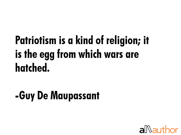 Patriotism is a kind of religion; it is the egg from which wars are hatched. - Guy De Maupassant Quote GIF