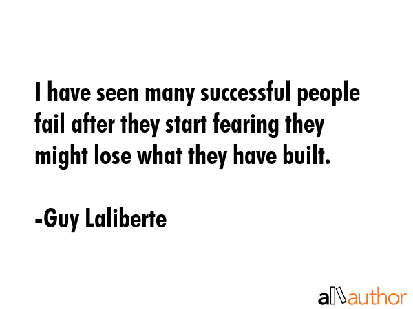 I have seen many successful people fail after they start fearing they might lose what they have... - Guy Laliberte Quote GIF