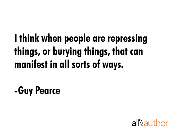 I think when people are repressing things, or burying things, that can manifest in all sorts of ways. - Guy Pearce Quote
