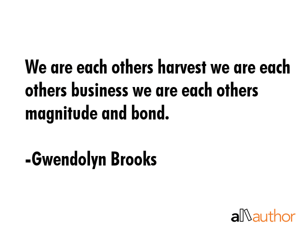 We are each others harvest we are each others business we are each others magnitude and bond. - Gwendolyn Brooks Quote GIF