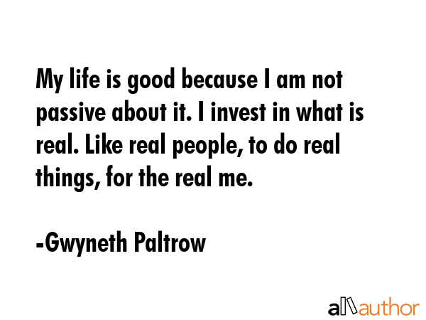 My life is good because I am not passive about it. I invest in what is real. Like real people, to... - Gwyneth Paltrow Quote GIF