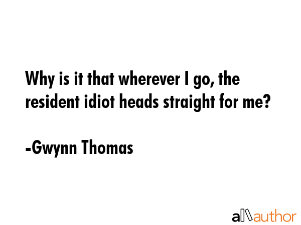 Why is it that wherever I go, the resident idiot heads straight for me? - Gwynn Thomas Quote GIF