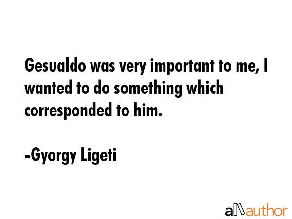 Gesualdo was very important to me, I wanted to do something which corresponded to him. - Gyorgy Ligeti Quote GIF