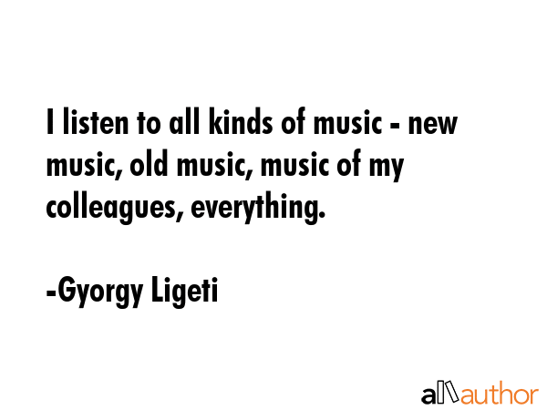 I listen to all kinds of music - new music, old music, music of my colleagues, everything. - Gyorgy Ligeti Quote GIF
