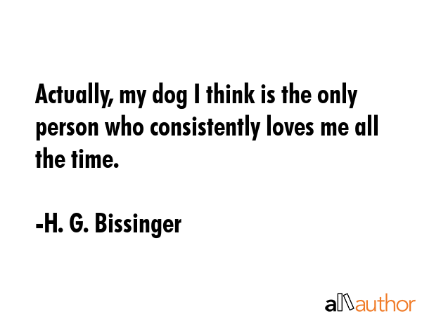 Actually, my dog I think is the only person who consistently loves me all the time. - H. G. Bissinger Quote GIF