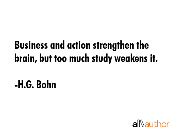 Business and action strengthen the brain, but too much study weakens it. - H.G. Bohn Quote GIF
