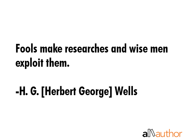 Fools make researches and wise men exploit them. - H. G. [Herbert George] Wells Quote