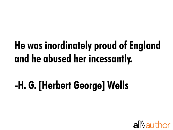 He was inordinately proud of England and he abused her incessantly. - H. G. [Herbert George] Wells Quote GIF