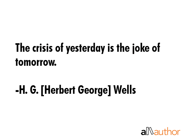 The crisis of yesterday is the joke of tomorrow. - H. G. [Herbert George] Wells Quote