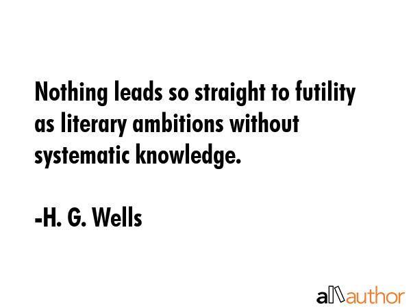 Nothing leads so straight to futility as literary ambitions without systematic knowledge. - H. G. Wells Quote GIF