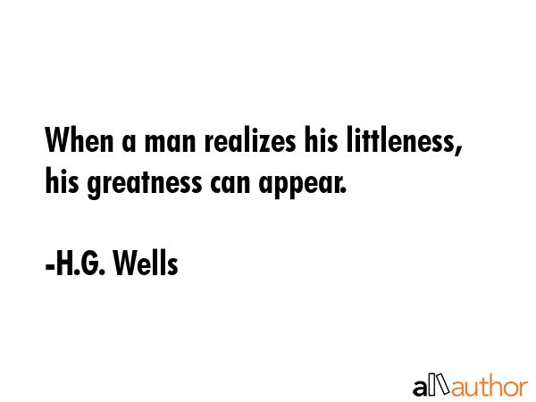 When a man realizes his littleness, his greatness can appear. - H.G. Wells Quote