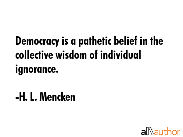 Democracy is a pathetic belief in the collective wisdom of individual ignorance. - H. L. Mencken Quote GIF