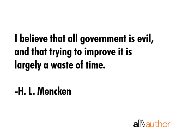 I believe that all government is evil, and that trying to improve it is largely a waste of time. - H. L. Mencken Quote GIF