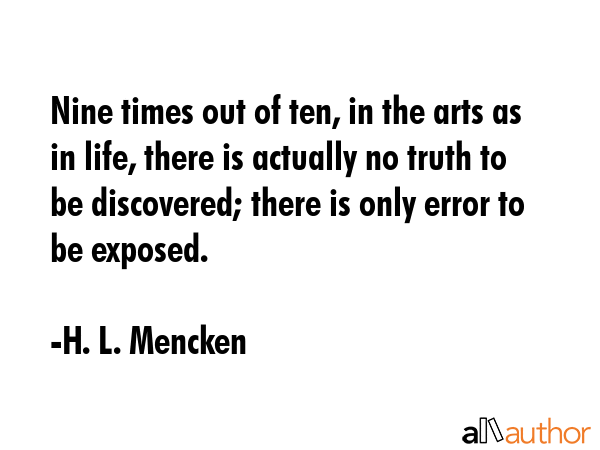 Nine times out of ten, in the arts as in life, there is actually no truth to be discovered; there is only error to be exposed. - H. L. Mencken Quote