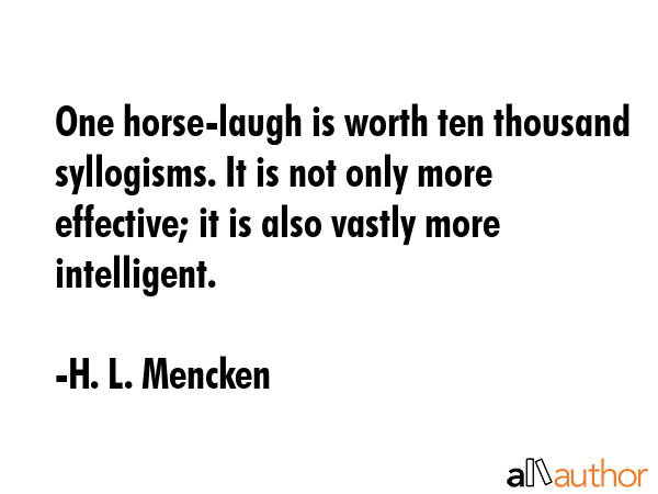 One horse-laugh is worth ten thousand syllogisms. It is not only more effective; it is also vastly... - H. L. Mencken Quote GIF