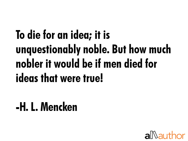 To die for an idea; it is unquestionably noble. But how much nobler it would be if men died for... - H. L. Mencken Quote GIF