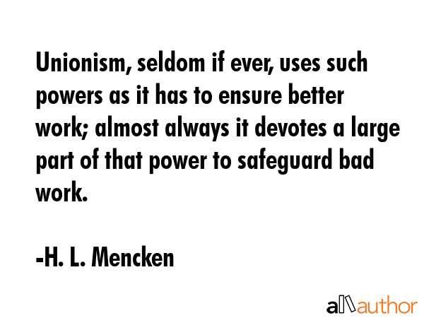 Unionism, seldom if ever, uses such powers as it has to ensure better work; almost always it... - H. L. Mencken Quote GIF