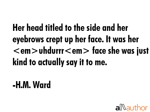 Her head titled to the side and her eyebrows crept up her face. It was her uhdurrr face she was... - H.M. Ward Quote GIF