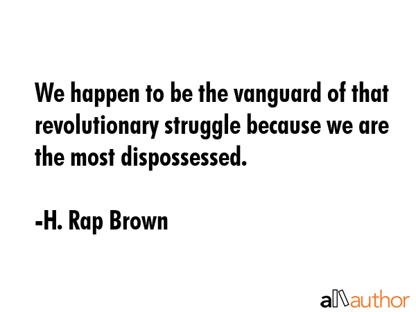 We happen to be the vanguard of that revolutionary struggle because we are the most dispossessed. - H. Rap Brown Quote
