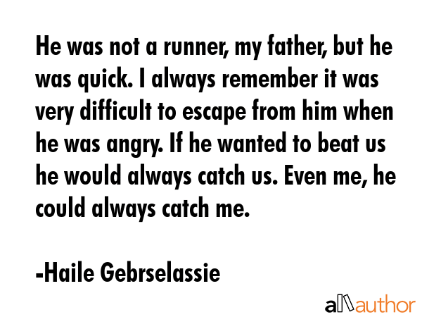 He was not a runner, my father, but he was quick. I always remember it was very difficult to escape from him when he was angry. If he wanted to beat us he would always catch us. Even me, he could... - Haile Gebrselassie Quote