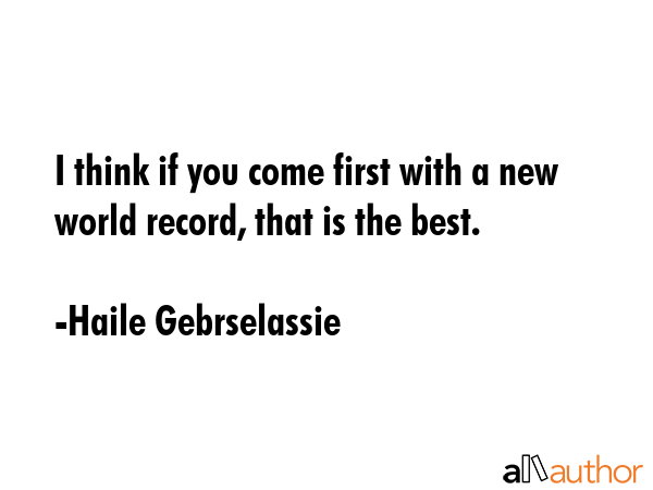I think if you come first with a new world record, that is the best. - Haile Gebrselassie Quote GIF