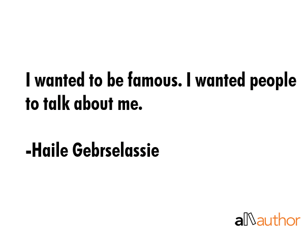 I wanted to be famous. I wanted people to talk about me. - Haile Gebrselassie Quote