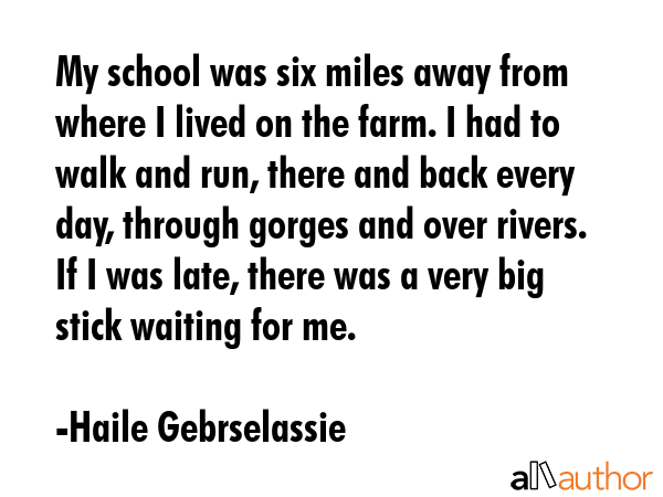 My school was six miles away from where I lived on the farm. I had to walk and run, there and back... - Haile Gebrselassie Quote GIF